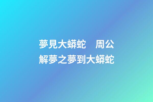 夢見大蟒蛇　周公解夢之夢到大蟒蛇
